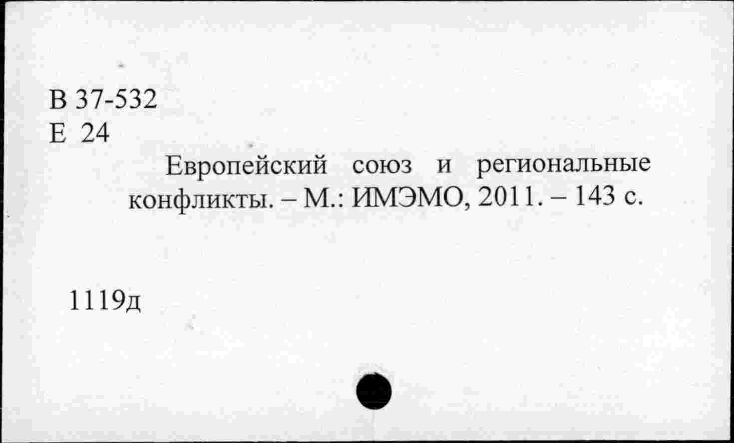 ﻿В 37-532
Е 24
Европейский союз и региональные конфликты. — М.: ИМЭМО, 2011. — 143 с.
1119д